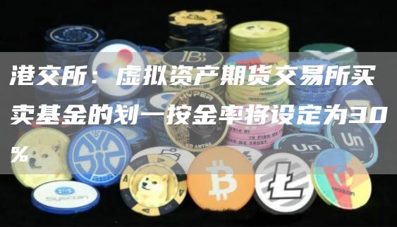 港交所：虚拟资产期货交易所买卖基金的划一按金率将设定为30%1