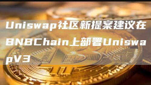 Uniswap社区新提案建议在BNBChain上部署UniswapV31