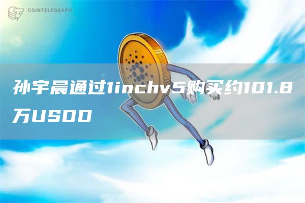 孙宇晨通过1inchv5购买约101.8万USDD1