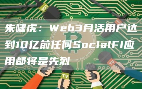朱啸虎：Web3月活用户达到10亿前任何SocialFi应用都将是先烈1