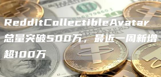 RedditCollectibleAvatar总量突破500万，最近一周新增超100万1