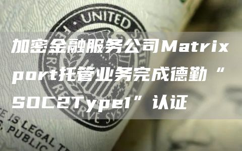 加密金融服务公司Matrixport托管业务完成德勤“SOC2Type1”认证1