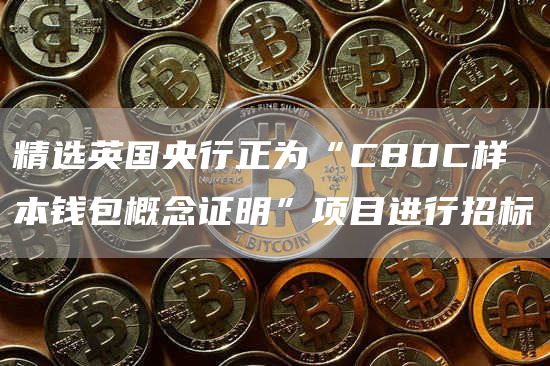 精选英国央行正为“CBDC样本钱包概念证明”项目进行招标1