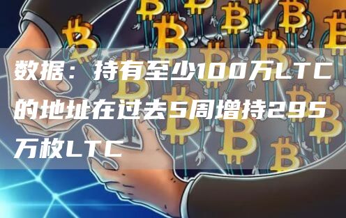 数据：持有至少100万LTC的地址在过去5周增持295万枚LTC1