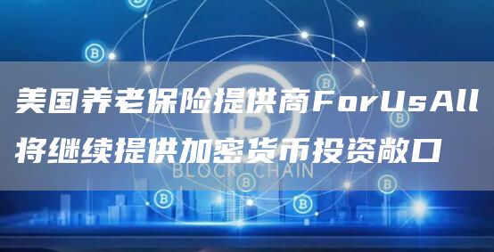 美国养老保险提供商ForUsAll将继续提供加密货币投资敞口1