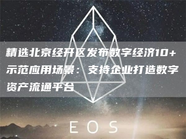 精选北京经开区发布数字经济10+示范应用场景：支持企业打造数字资产流通平台1