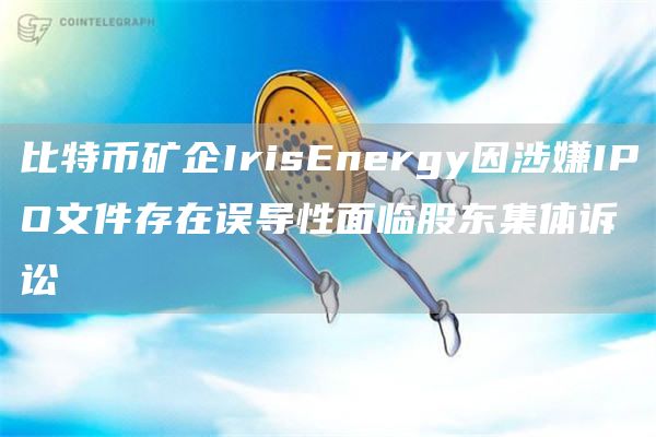 比特币矿企IrisEnergy因涉嫌IPO文件存在误导性面临股东集体诉讼1