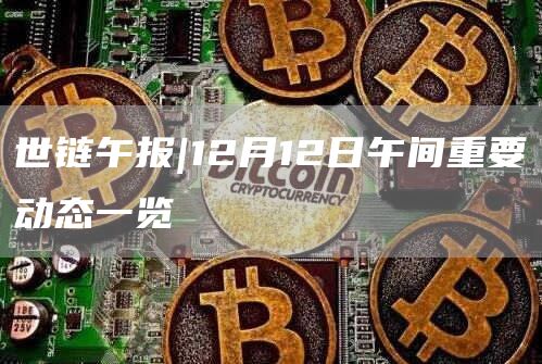 世链午报|12月12日午间重要动态一览1