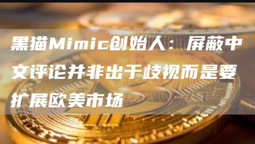 黑猫Mimic创始人：屏蔽中文评论并非出于歧视而是要扩展欧美市场1