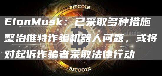 ElonMusk：已采取多种措施整治推特诈骗机器人问题，或将对起诉诈骗者采取法律行动1