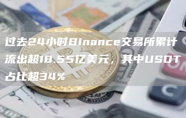 过去24小时Binance交易所累计流出超18.55亿美元，其中USDT占比超34%1