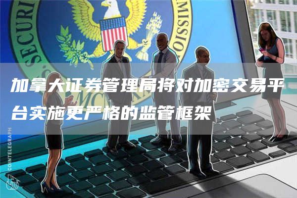 加拿大证券管理局将对加密交易平台实施更严格的监管框架1