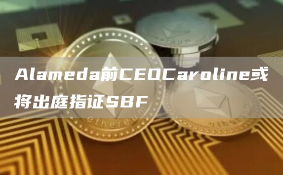 Alameda前CEOCaroline或将出庭指证SBF1