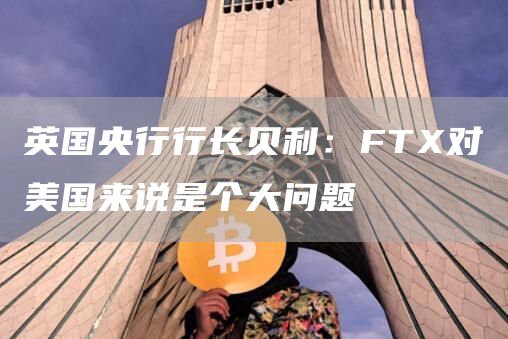 英国央行行长贝利：FTX对美国来说是个大问题1