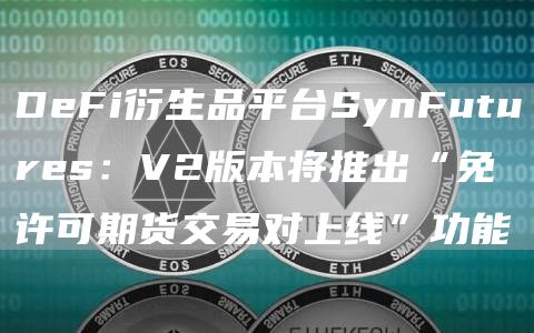 DeFi衍生品平台SynFutures：V2版本将推出“免许可期货交易对上线”功能1