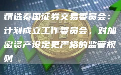 精选泰国证券交易委员会：计划成立工作委员会，对加密资产设定更严格的监管规则1