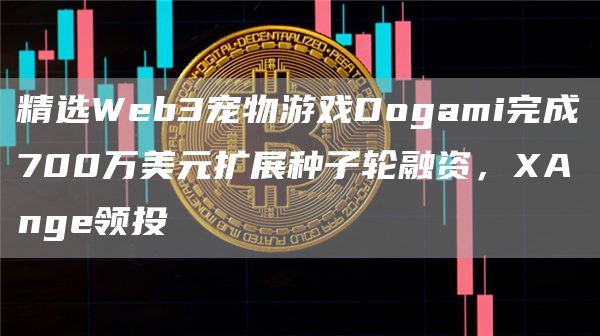 精选Web3宠物游戏Dogami完成700万美元扩展种子轮融资，XAnge领投1