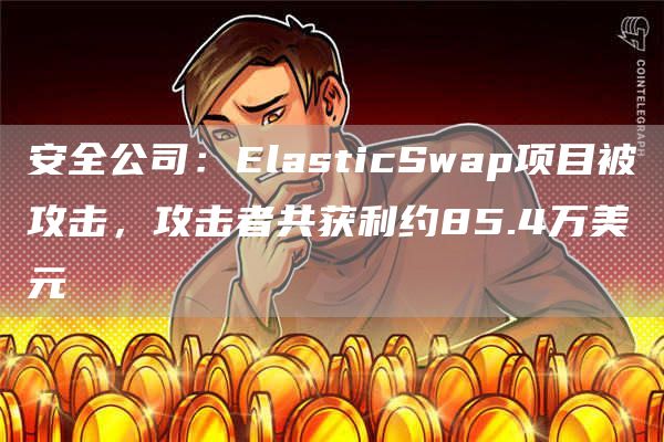 安全公司：ElasticSwap项目被攻击，攻击者共获利约85.4万美元1