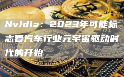 Nvidia：2023年可能标志着汽车行业元宇宙驱动时代的开始1