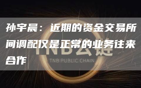 孙宇晨：近期的资金交易所间调配仅是正常的业务往来合作1