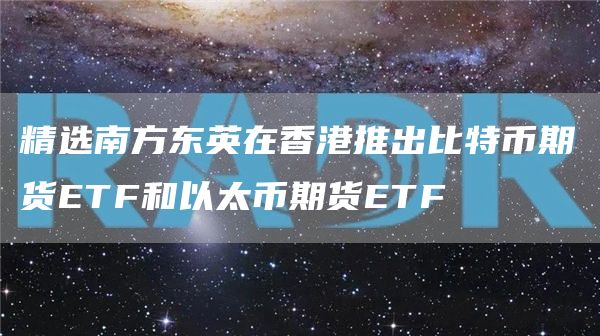 精选南方东英在香港推出比特币期货ETF和以太币期货ETF1