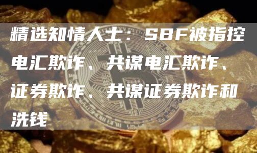 精选知情人士：SBF被指控电汇欺诈、共谋电汇欺诈、证券欺诈、共谋证券欺诈和洗钱1
