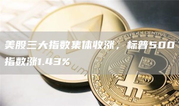 美股三大指数集体收涨，标普500指数涨1.43%1