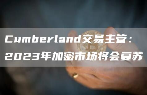 Cumberland交易主管：2023年加密市场将会复苏1