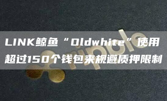 LINK鲸鱼“Oldwhite”使用超过150个钱包来规避质押限制1