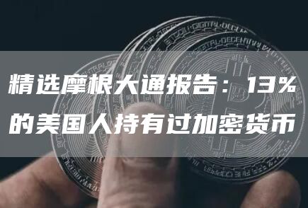 精选摩根大通报告：13%的美国人持有过加密货币1