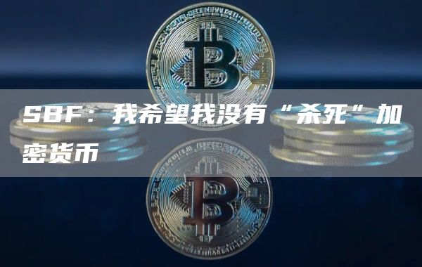 SBF：我希望我没有“杀死”加密货币1