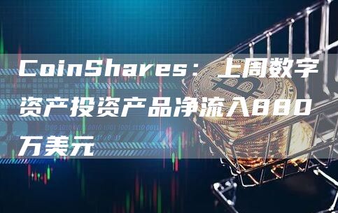 CoinShares：上周数字资产投资产品净流入880万美元1