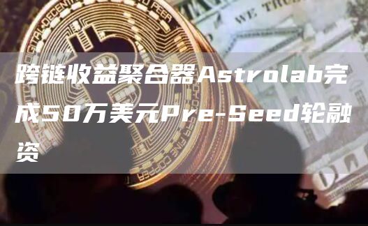 跨链收益聚合器Astrolab完成50万美元Pre-Seed轮融资1