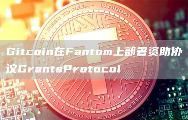 Gitcoin在Fantom上部署资助协议GrantsProtocol1