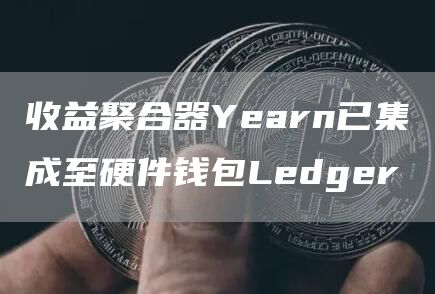 收益聚合器Yearn已集成至硬件钱包Ledger1