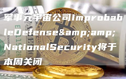 军事元宇宙公司ImprobableDefense&amp;NationalSecurity将于本周关闭1