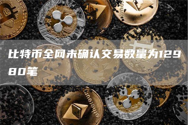 比特币全网未确认交易数量为12980笔1