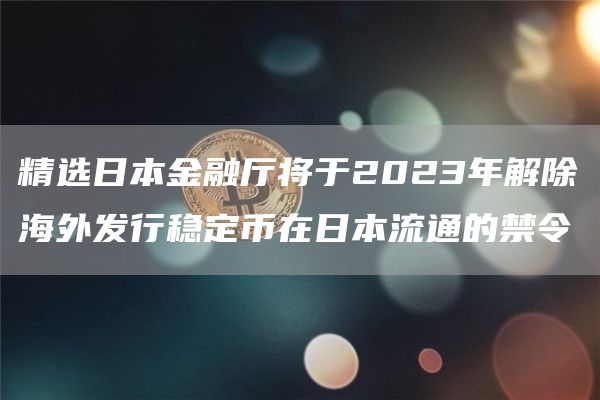 精选日本金融厅将于2023年解除海外发行稳定币在日本流通的禁令1