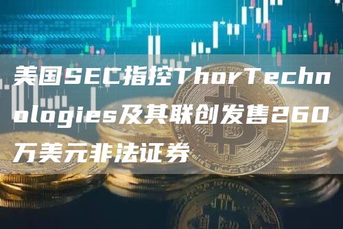 美国SEC指控ThorTechnologies及其联创发售260万美元非法证券1