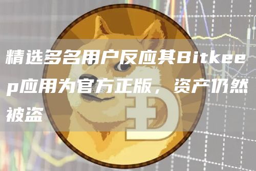 精选多名用户反应其Bitkeep应用为官方正版，资产仍然被盗1