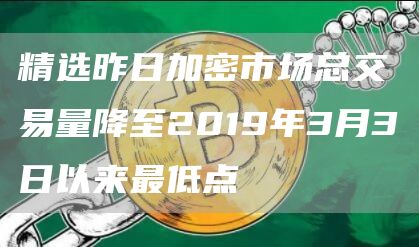 精选昨日加密市场总交易量降至2019年3月3日以来最低点1