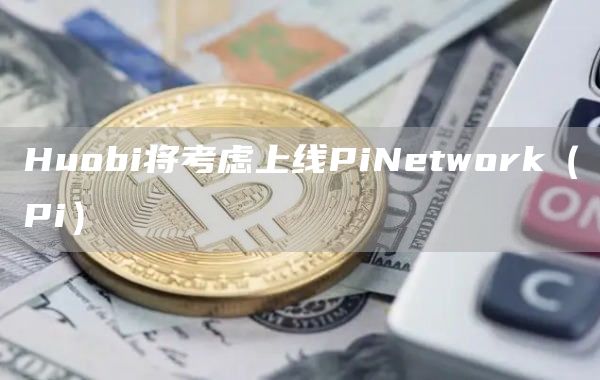Huobi将考虑上线PiNetwork（Pi）1