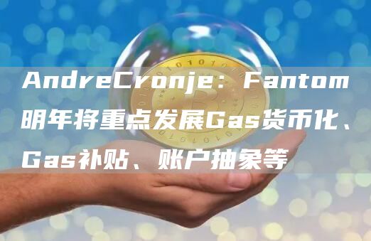 AndreCronje：Fantom明年将重点发展Gas货币化、Gas补贴、账户抽象等1
