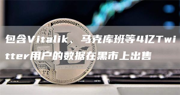 包含Vitalik、马克库班等4亿Twitter用户的数据在黑市上出售1