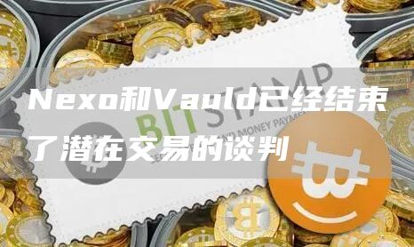Nexo和Vauld已经结束了潜在交易的谈判1