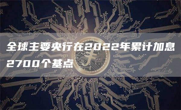 全球主要央行在2022年累计加息2700个基点1