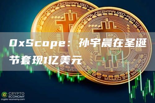 0xScope:孙宇晨在圣诞节套现1亿美元1