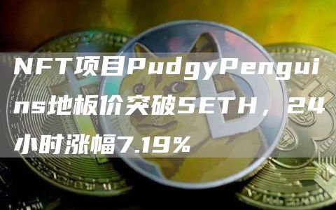 NFT项目PudgyPenguins地板价突破5ETH,24小时涨幅7.19%1