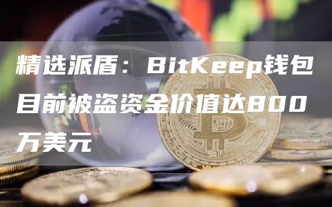 精选派盾：BitKeep钱包目前被盗资金价值达800万美元1