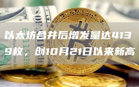 以太坊合并后增发量达4139枚，创10月21日以来新高1